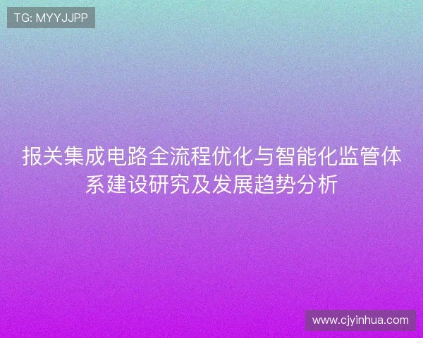 报关集成电路全流程优化与智能化监管体系建设研究及发展趋势分析